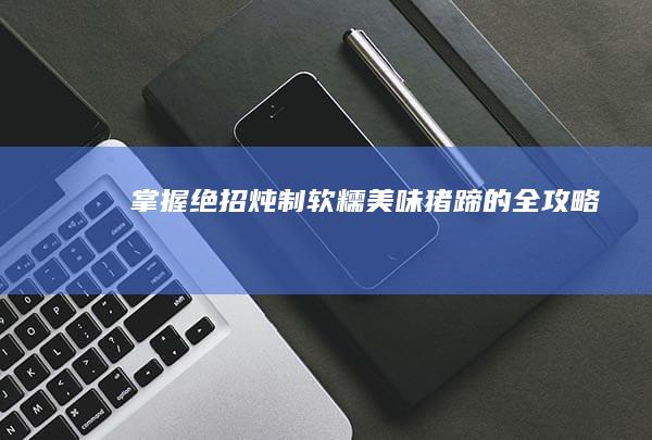 掌握绝招：炖制软糯美味猪蹄的全攻略